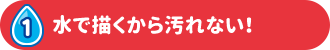 1 水で描くから汚れない！